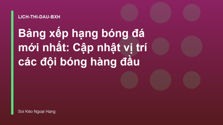 Bảng xếp hạng bóng đá mới nhất: Cập nhật vị trí các đội bóng hàng đầu