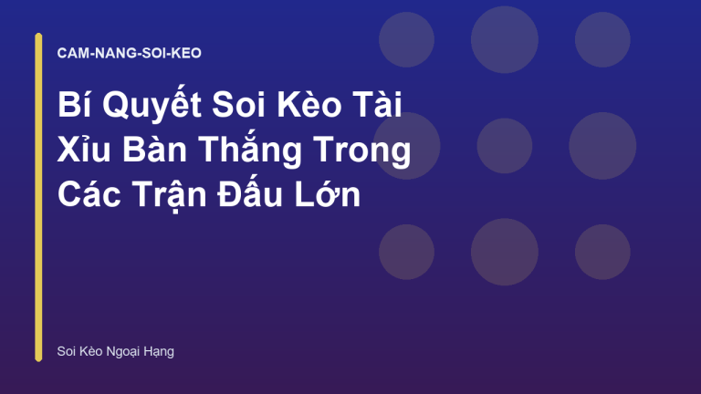 Bí Quyết Soi Kèo Tài Xỉu Bàn Thắng Trong Các Trận Đấu Lớn