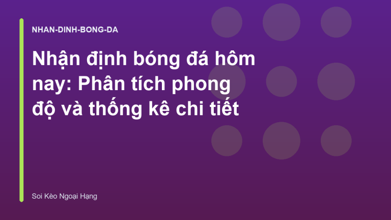 Nhận định bóng đá hôm nay: Phân tích phong độ và thống kê chi tiết